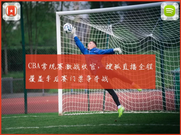 CBA常规赛激战收官，搜狐直播全程覆盖季后赛门票争夺战