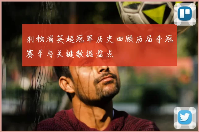 利物浦英超冠军历史回顾历届夺冠赛季与关键数据盘点