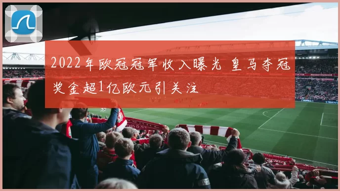 2022年欧冠冠军收入曝光 皇马夺冠奖金超1亿欧元引关注