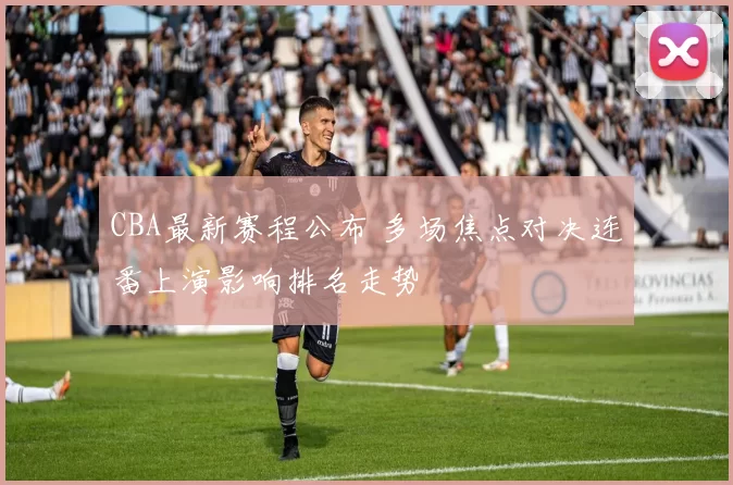 CBA最新赛程公布 多场焦点对决连番上演影响排名走势