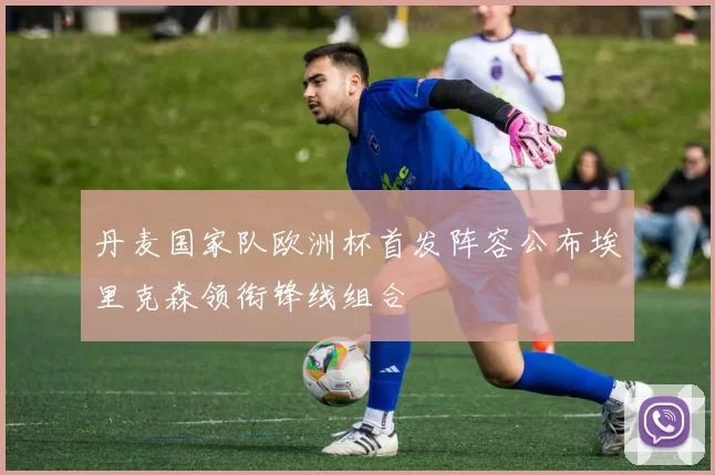 丹麦国家队欧洲杯首发阵容公布埃里克森领衔锋线组合