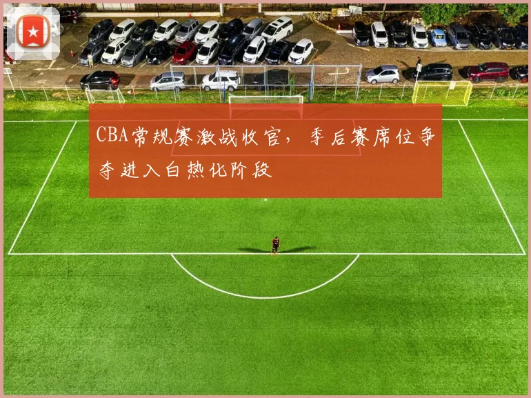 CBA常规赛激战收官，季后赛席位争夺进入白热化阶段