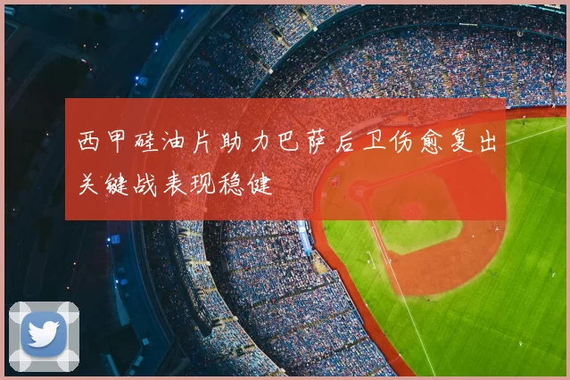 西甲硅油片助力巴萨后卫伤愈复出关键战表现稳健