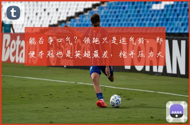 能否争口气？领跑只是运气好，即便夺冠也是英超最差，枪手压力大