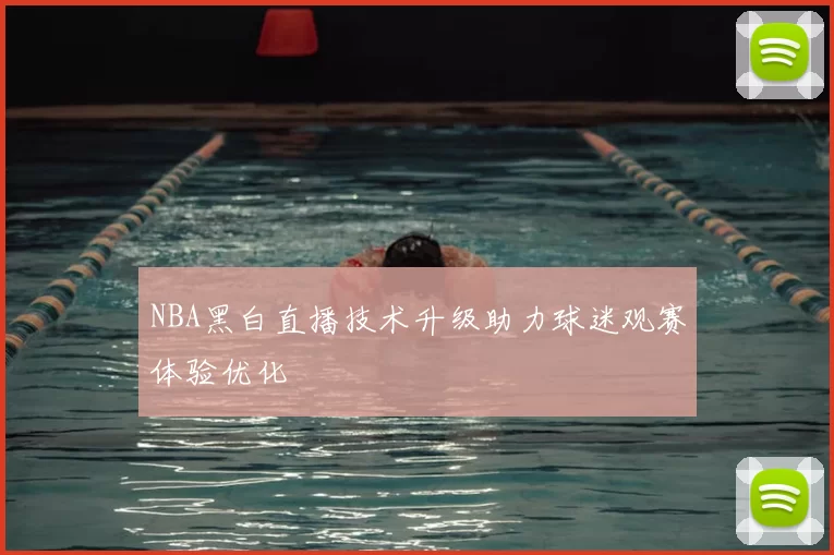 NBA黑白直播技术升级助力球迷观赛体验优化