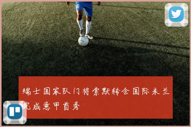 瑞士国家队门将索默转会国际米兰完成意甲首秀