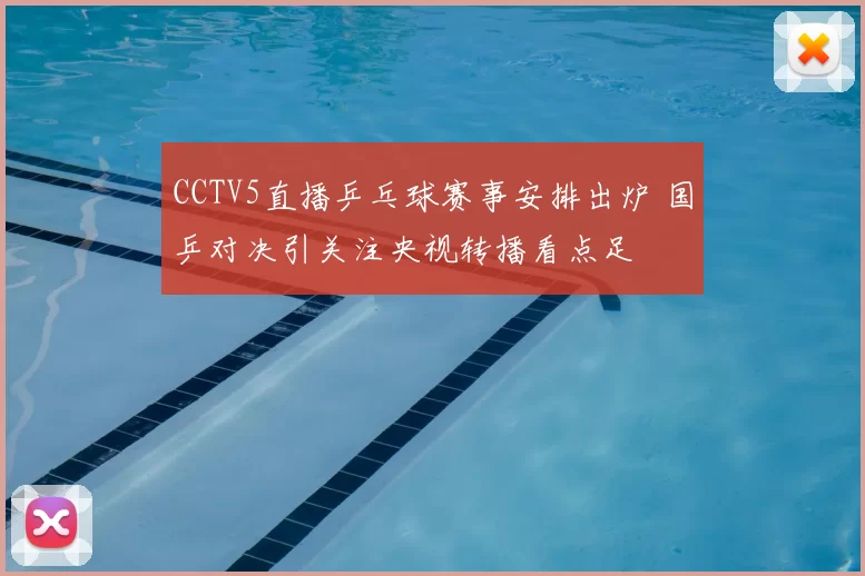 CCTV5直播乒乓球赛事安排出炉 国乒对决引关注央视转播看点足