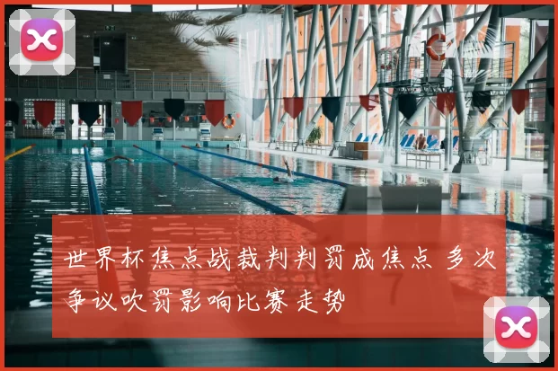 世界杯焦点战裁判判罚成焦点 多次争议吹罚影响比赛走势