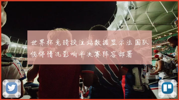 世界杯竞猜投注站数据显示法国队伤停情况影响半决赛阵容部署