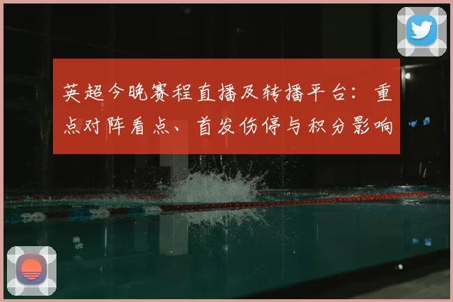 英超今晚赛程直播及转播平台：重点对阵看点、首发伤停与积分影响