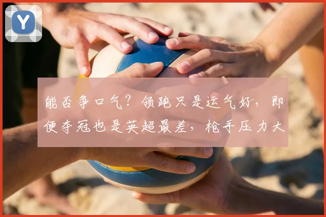 能否争口气？领跑只是运气好，即便夺冠也是英超最差，枪手压力大