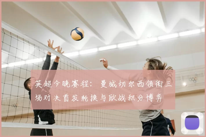 英超今晚赛程：曼城切尔西领衔三场对决首发轮换与欧战积分博弈