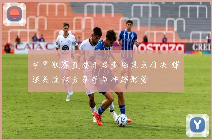 中甲联赛直播开启多场焦点对决 球迷关注积分争夺与冲超形势
