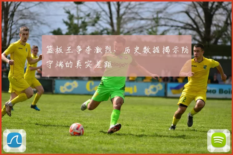 篮板王争夺激烈，历史数据揭示防守端的真实差距