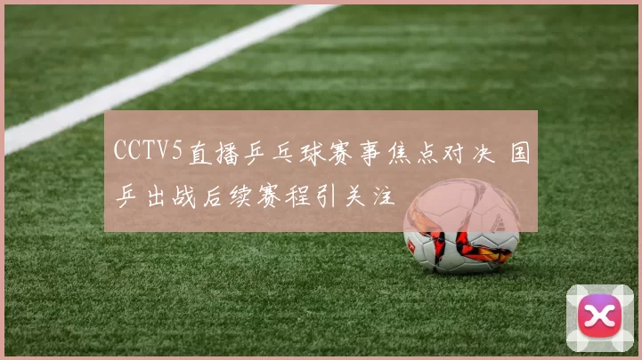 CCTV5直播乒乓球赛事焦点对决 国乒出战后续赛程引关注