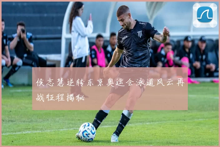 侯志慧逆转东京奥运会泳道风云再战征程揭秘