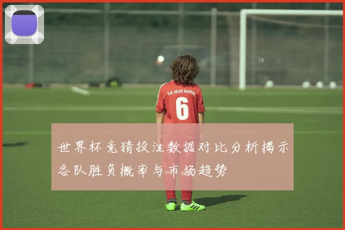 世界杯竞猜投注数据对比分析揭示各队胜负概率与市场趋势