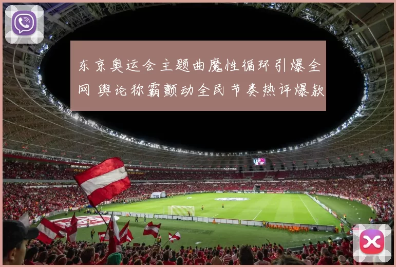 东京奥运会主题曲魔性循环引爆全网 舆论称霸颤动全民节奏热评爆款