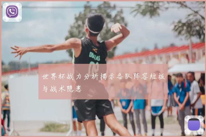 世界杯战力分析揭示各队阵容短板与战术隐患