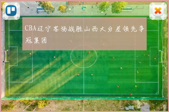 CBA辽宁客场战胜山西大分差领先争冠集团