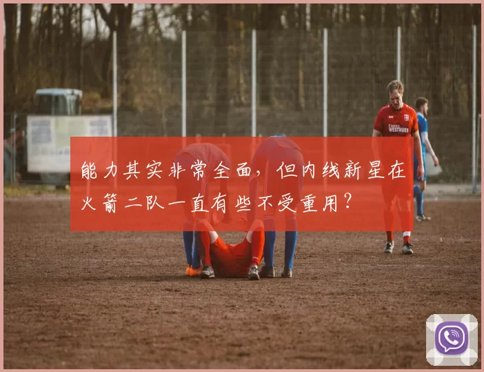 能力其实非常全面，但内线新星在火箭二队一直有些不受重用？