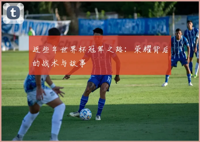 近些年世界杯冠军之路：荣耀背后的战术与故事